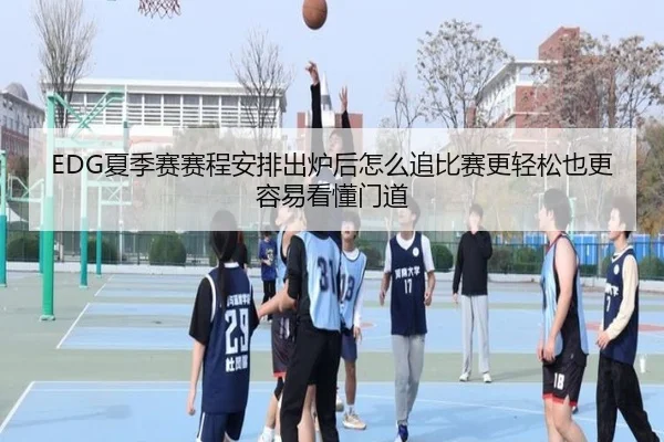 EDG夏季赛赛程安排出炉后怎么追比赛更轻松也更容易看懂门道